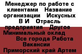 Менеджер по работе с клиентами › Название организации ­ Искусных В.И › Отрасль предприятия ­ Другое › Минимальный оклад ­ 19 000 - Все города Работа » Вакансии   . Приморский край,Артем г.